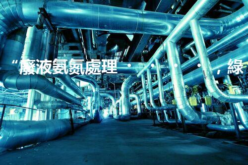 “廢液氨氮處理，綠色環(huán)保新篇章”